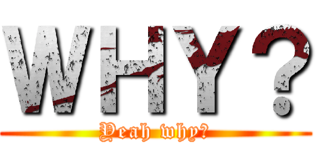 ＷＨＹ？ (Yeah why?)