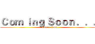Ｃｏｍ ｉｎｇ Ｓｏｏｎ ．．． (Coming Soon...)