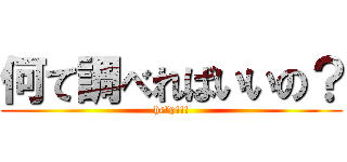 何て調べればいいの？ (help!!!)