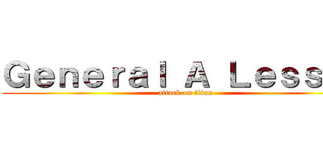 Ｇｅｎｅｒａｌ Ａ Ｌｅｓｓｏｎ (attack on titan)