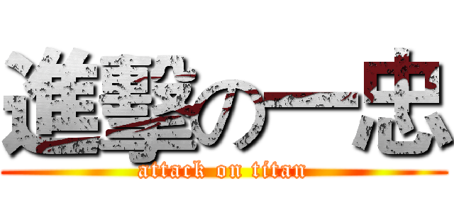 進擊の一忠 (attack on titan)