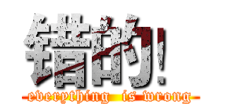 错的！ (everything  is wrong)