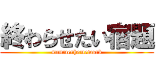 終わらせたい宿題 (summerhomework)