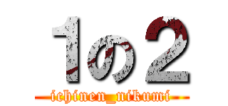 １の２ (ichinen_nikumi)