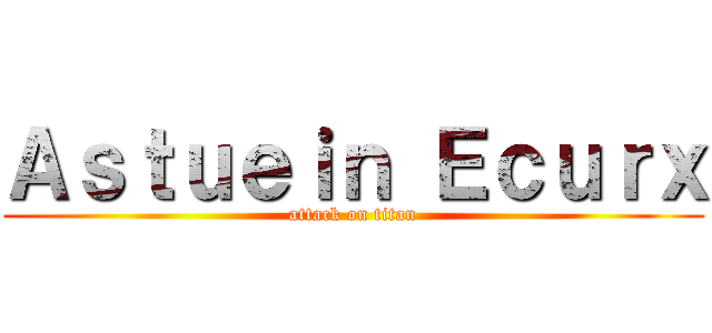 Ａｓｔｕｅｉｎ Ｅｃｕｒｘ (attack on titan)