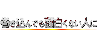 巻き込んでも面白くない人に ()