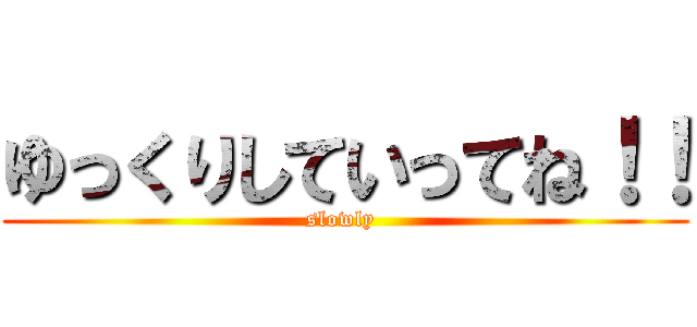 ゆっくりしていってね！！ (slowly )