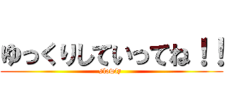 ゆっくりしていってね！！ (slowly )