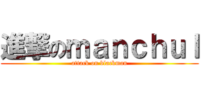 進撃のｍａｎｃｈｕｌ (attack on blackman)