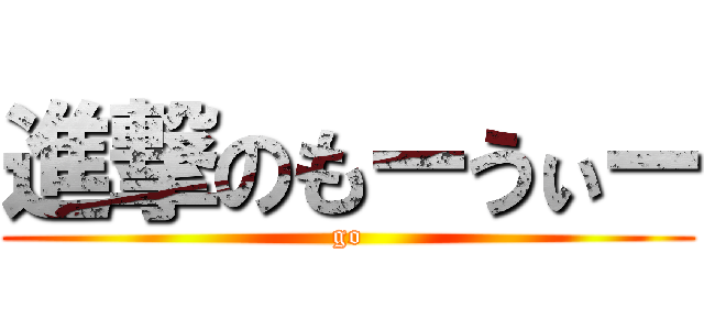 進撃のもーうぃー (go)