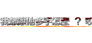 我想讓他多字怎麼 ？ 咬我啊 (We are friends forever)