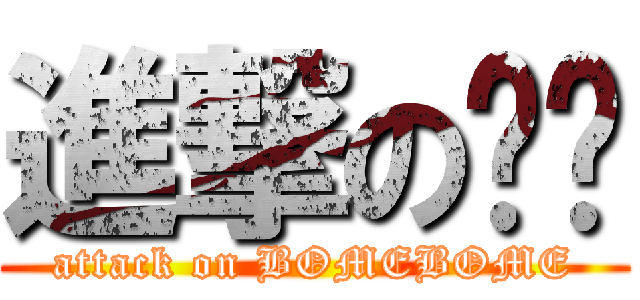進撃の蹦蹦 (attack on BOMEBOME)