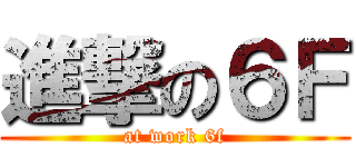 進撃の６Ｆ (at work 6f)