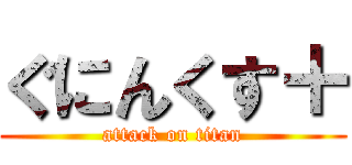 ぐにんくす＋ (attack on titan)