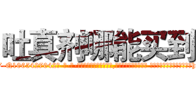 吐真剂哪能买到 (吐真剂哪能买到【电-话151x68344x817-Q1065427042元-吉-药-业】我们做的是长期生意,靠的是老客户长期支持 吐真剂哪能买到在发表了一篇http://sngk.net/AShVyp

参考消息网我们做的是长期生意,靠的是老客户长期支持也许我们早该意识到，就连鲍勃·霍斯金斯（金球奖戏剧类电影男主角 
)