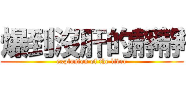 爆到沒肝的靜靜 (explosion of the liver)