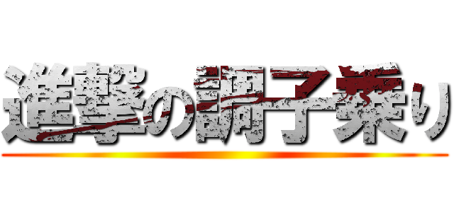 進撃の調子乗り ()