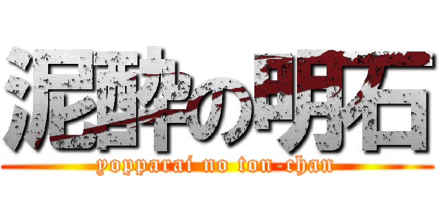泥酔の明石 (yopparai no ton-chan)