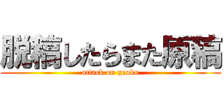 脱稿したらまた原稿 (attack on genko)