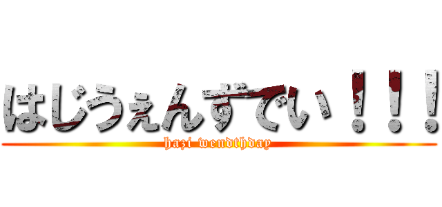 はじうぇんずでい！！！ (hazi wendthday)