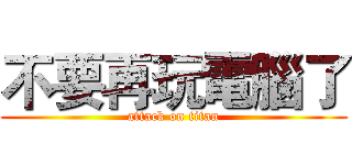 不要再玩電腦了 (attack on titan)