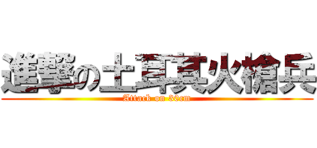 進撃の土耳其火槍兵 (Attack on 30cm)