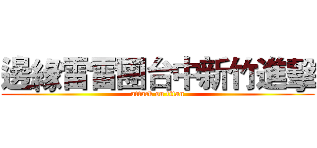 邊緣雷雷團台中新竹進擊 (attack on titan)