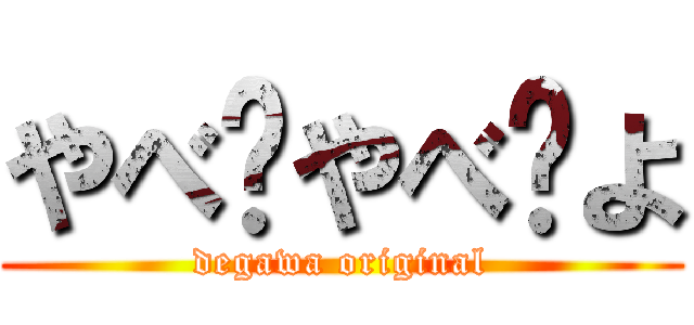 やべ〜やべ〜よ (degawa original)