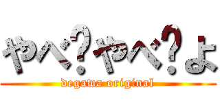 やべ〜やべ〜よ (degawa original)