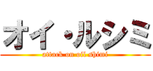 オイ・ルシミ (attack on oil shimi)