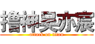 撸神吴亦宸 (attack on titan)