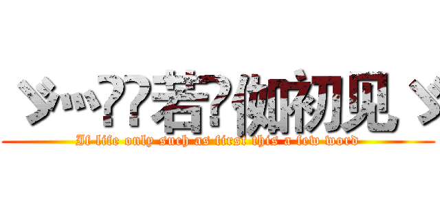 ゞ灬亽苼若呮侞初见ゞ (If life only such as first this a few word)