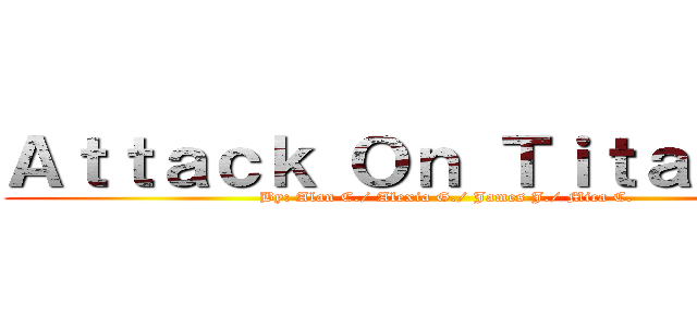 Ａｔｔａｃｋ Ｏｎ Ｔｉｔａｎｉｕｍ (By: Alan C./ Alexia G./ James J./ Mica C.)