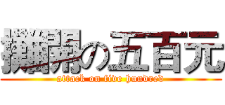 攤開の五百元 (attack on five hundred)