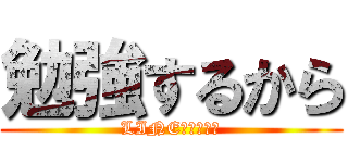 勉強するから (LINE放置します)