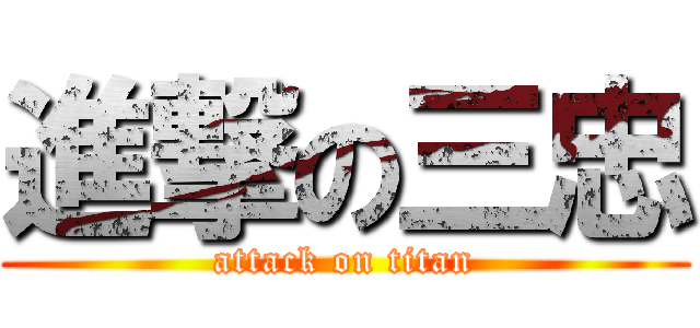 進撃の三忠 (attack on titan)