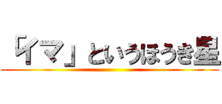 「イマ」というほうき星 ()