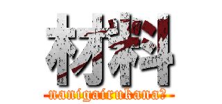 材料 (nanigairukana?)