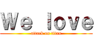 Ｗｅ ｌｏｖｅ (attack on titan)