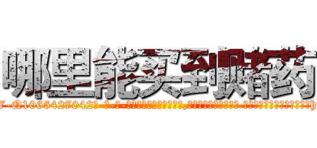 哪里能买到赌药 (哪里能买到赌药【电-话151x68344x817-Q1065427042元-吉-药-业】我们做的是长期生意,靠的是老客户长期支持 哪里能买到赌药在发表了一篇http://sngk.net/Ntj4B5

参考消息网我们做的是长期生意,靠的是老客户长期支持也许我们早该意识到，就连鲍勃·霍斯金斯（金球奖戏剧类电影男主角 
)