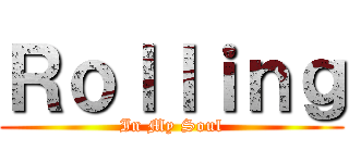 Ｒｏｌｌｉｎｇ (In My Soul)