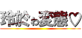 玲於ゎ変態♡ ()