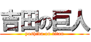 吉田の巨人 (yoshida on titan)