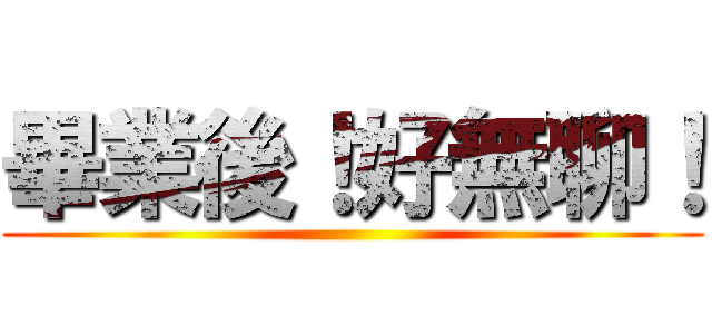 畢業後！好無聊！ ()