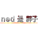 ｎｅｄ 是 胖子 (attack on titan)
