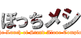 ぼっちメシ (The Lunch of Stand Alone Complex)