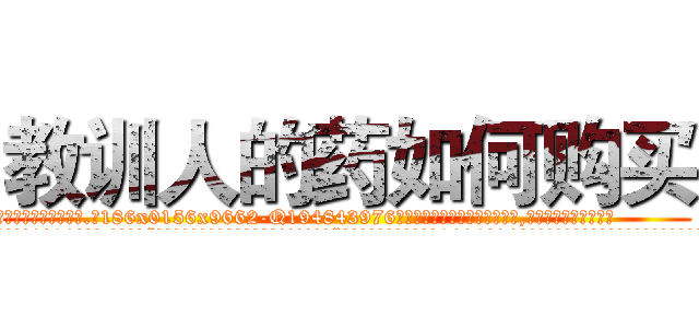 教训人的药如何购买 (教训人的药如何购买【电.话186x0156x9662-Q194843976林氏药业】我们做的是长期生意,靠的是老客户长期支持
参考消息网2月20日报道 韩媒称，“剩女多、离婚率高的城市，房价一定会上涨。”这是中国经济学家金岩石2016年12月参加在上海举行的房地产相关论坛时说的话。
)
