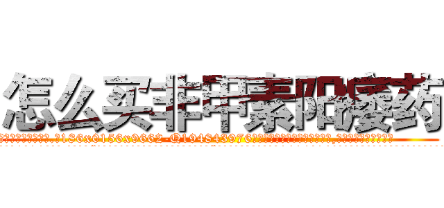 怎么买非甲素阳痿药 (怎么买非甲素阳痿药【电.话186x0156x9662-Q194843976林氏药业】我们做的是长期生意,靠的是老客户长期支持
参考消息网2月20日报道 韩媒称，“剩女多、离婚率高的城市，房价一定会上涨。”这是中国经济学家金岩石2016年12月参加在上海举行的房地产相关论坛时说的话。
)
