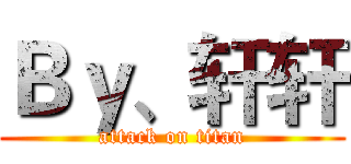 Ｂｙ、轩轩 (attack on titan)