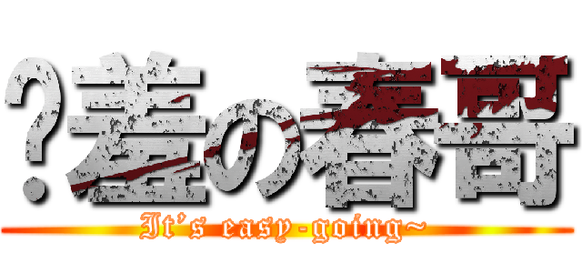 娇羞の春哥 (It’s easy-going~)